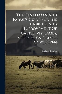 The Gentleman And Farme's Guide For The Increase And Improvement Of Cattle, Viz. Lambs, Sheep, Hogs, Calves, Cows, Oxen - Richard Bradley - cover