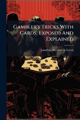Gambler's Tricks With Cards, Exposed And Explained - Jonathan Harrington Green - cover