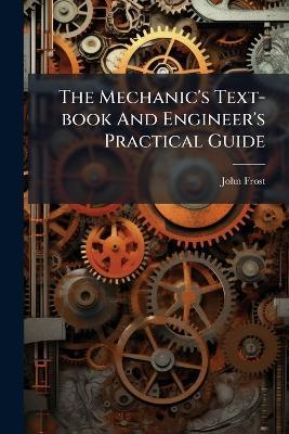 The Mechanic's Text-book And Engineer's Practical Guide - John Frost - cover