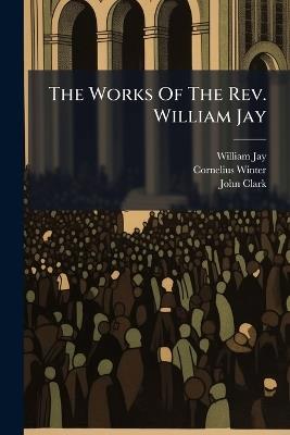 The Works Of The Rev. William Jay - William Jay,Cornelius Winter,John Clark - cover