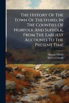 The History Of The Town Of Thetford, In The Counties Of Norfolk And Suffolk, From The Earliest Accounts To The Present Time - Thomas Martin,Richard Gough - cover