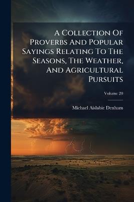 A Collection Of Proverbs And Popular Sayings Relating To The Seasons, The Weather, And Agricultural Pursuits - Michael Aislabie Denham - cover