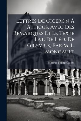Lettres De Ciceron Ã Atticus, Avec Des Remarques Et Le Texte Lat. De L'Ã(c)d. De GrÃ]vius, Par M. L. Mongault - Marcus Tullius Cicero - cover