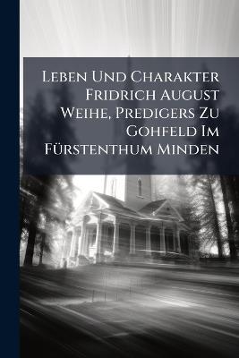 Leben Und Charakter Fridrich August Weihe, Predigers Zu Gohfeld Im FÃ1/4rstenthum Minden - Anonymous - cover