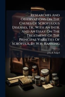 Researches And Observations On The Causes Of Scrofulous Diseases, Tr., With An Intr. And An Essay On The Treatment Of The Principal Varieties Of Scrofula, By W.h. Ranking - cover