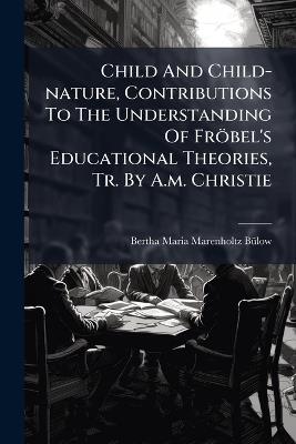 Child And Child-nature, Contributions To The Understanding Of Fröbel's Educational Theories, Tr. By A.m. Christie - cover