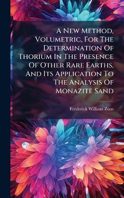 A New Method, Volumetric, For The Determination Of Thorium In The Presence Of Other Rare Earths, And Its Application To The Analysis Of Monazite Sand - Frederick William Zons - cover