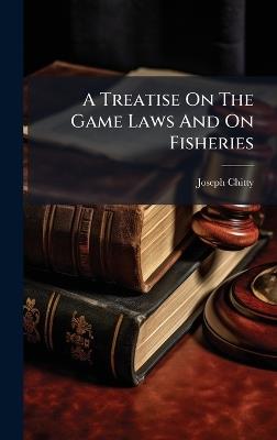 A Treatise On The Game Laws And On Fisheries - Joseph Chitty - cover