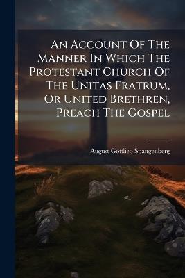 An Account Of The Manner In Which The Protestant Church Of The Unitas Fratrum, Or United Brethren, Preach The Gospel - August Gottlieb Spangenberg - cover