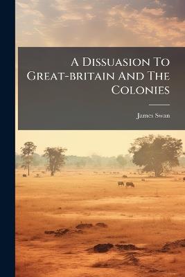 A Dissuasion To Great-britain And The Colonies - James Swan - cover