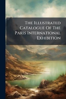The Illustrated Catalogue Of The Paris International Exhibition - Anonymous - cover