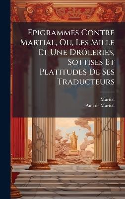 Epigrammes Contre Martial, Ou, Les Mille Et Une DrÃ´leries, Sottises Et Platitudes De Ses Traducteurs - Martial,Ami De Martial - cover