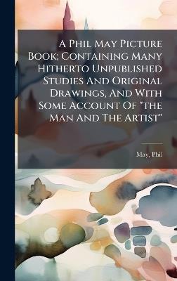 A Phil May Picture Book; Containing Many Hitherto Unpublished Studies And Original Drawings, And With Some Account Of "the Man And The Artist" - Phil May - cover