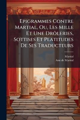 Epigrammes Contre Martial, Ou, Les Mille Et Une DrÃ´leries, Sottises Et Platitudes De Ses Traducteurs - Martial,Ami De Martial - cover