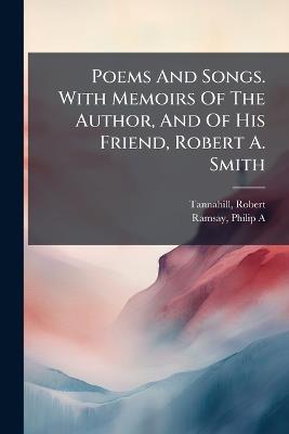 Poems And Songs. With Memoirs Of The Author, And Of His Friend, Robert A. Smith - Robert Tannahill,Ramsay Philip A - cover