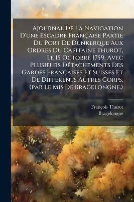 Ajournal De La Navigation D'une Escadre Française Partie Du Port De Dunkerque Aux Ordres Du Capitaine Thurot, Le 15 Octobre 1759, Avec Plusieurs DÃ(c)tachements Des Gardes Françaises Et Suisses Et De DiffÃ(c)rents Autres Corps. (par Le Mis De Bragelongne.) - François Thurot,Bragelongne - cover