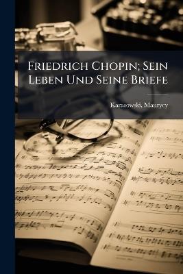 Friedrich Chopin; Sein Leben Und Seine Briefe - Karasowski Maurycy 1823-1892 - cover