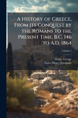 A History of Greece, From its Conquest by the Romans to the Present Time, B.C. 146 to A.D. 1864 - George Finlay - cover
