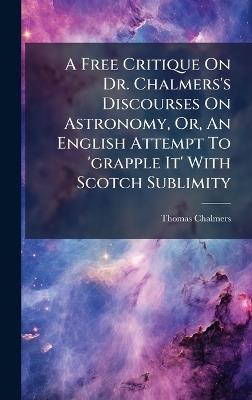 A Free Critique On Dr. Chalmers's Discourses On Astronomy, Or, An English Attempt To 'grapple It' With Scotch Sublimity - Thomas Chalmers - cover