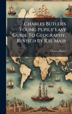 Charles Butler's Young Pupils' Easy Guide To Geography, Revised By R.h. Mair - Charles Butler - cover