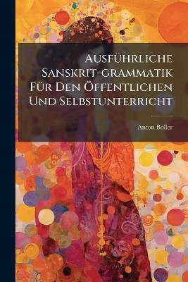 AusfÃ1/4hrliche Sanskrit-grammatik FÃ1/4r Den Ã-ffentlichen Und Selbstunterricht - Anton Boller - cover