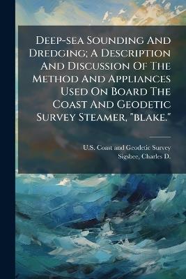 Deep-sea Sounding And Dredging; A Description And Discussion Of The Method And Appliances Used On Board The Coast And Geodetic Survey Steamer, "blake." - cover