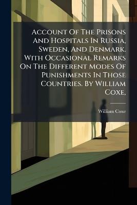Account Of The Prisons And Hospitals In Russia, Sweden, And Denmark. With Occasional Remarks On The Different Modes Of Punishments In Those Countries. By William Coxe, - William Coxe - cover