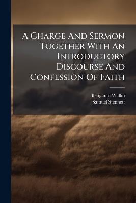 A Charge And Sermon Together With An Introductory Discourse And Confession Of Faith - Benjamin Wallin,Samuel Stennett - cover