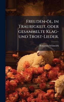 Freuden-öl, in Traurigkeit, oder gesammelte Klag- und Trost-Lieder. - Benjamin Schmolck - cover