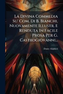 La Divina Commedia Su' Com. Di B. Bianchi, Nuovamente Illustr. E Renduta In Facile Prosa Per G. Castrogiovanni... - Dante Alighieri - cover
