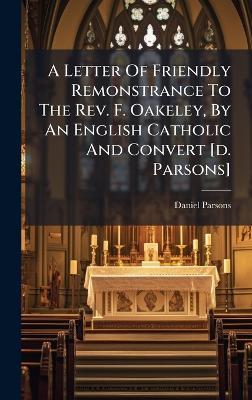 A Letter Of Friendly Remonstrance To The Rev. F. Oakeley, By An English Catholic And Convert [d. Parsons] - Daniel Parsons - cover