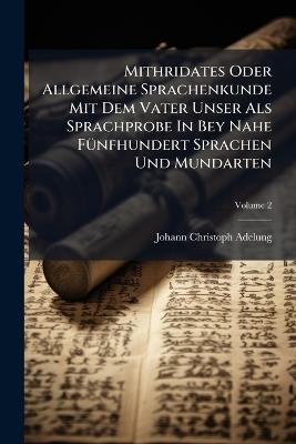 Mithridates Oder Allgemeine Sprachenkunde Mit Dem Vater Unser Als Sprachprobe In Bey Nahe FÃ1/4nfhundert Sprachen Und Mundarten - Johann-Christoph Adelung - cover