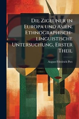 Die Zigeuner in Europa und Asien. Ethnographisch-linguistische Untersuchung, Erster Theil - August Friedrich Pott - cover