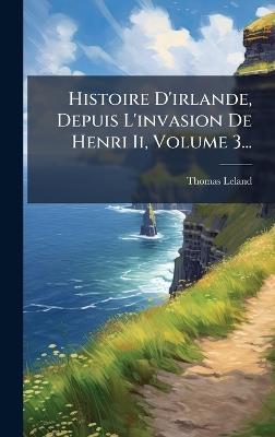 Histoire D'irlande, Depuis L'invasion De Henri Ii, Volume 3... - Thomas Leland - cover