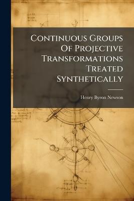 Continuous Groups Of Projective Transformations Treated Synthetically - Henry Byron Newson - cover