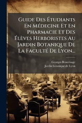 Guide Des Ãtudiants En MÃ(c)decine Et En Pharmacie Et Des Ãlèves Herboristes Au Jardin Botanique De La FacultÃ(c) De Lyon... - Georges Beauvisage - cover