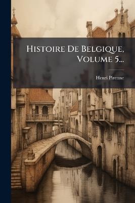 Histoire De Belgique, Volume 5... - Henri Pirenne - cover