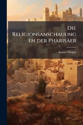 Die Religionsanschauungen der Pharisäer - Ismar Elbogen - cover