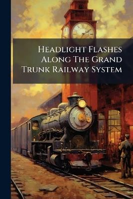 Headlight Flashes Along The Grand Trunk Railway System - Anonymous - cover