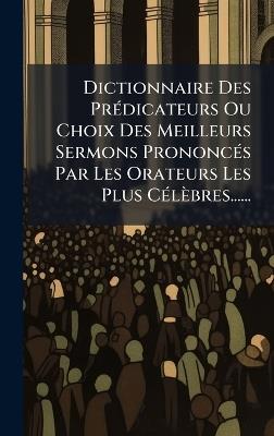Dictionnaire Des PrÃ(c)dicateurs Ou Choix Des Meilleurs Sermons PrononcÃ(c)s Par Les Orateurs Les Plus CÃ(c)lèbres...... - Anonymous - cover