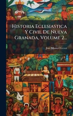 Historia Eclesiastica Y Civil De Nueva Granada, Volume 2... - Josã(c) Manuel Groot - cover