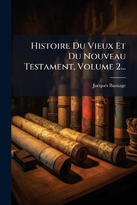 Histoire Du Vieux Et Du Nouveau Testament, Volume 2... - cover
