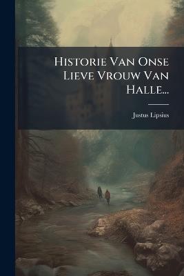 Historie Van Onse Lieve Vrouw Van Halle... - Justus Lipsius - cover