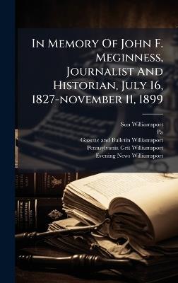 In Memory Of John F. Meginness, Journalist And Historian, July 16, 1827-november 11, 1899 - Sun (Williamsport,Pa ) - cover