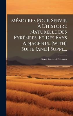 MÃ(c)moires Pour Servir Ã L'histoire Naturelle Des PyrÃ(c)nÃ(c)es, Et Des Pays Adjacents. [with] Suite [and] Suppl... - Pierre Bernard Palassou - cover