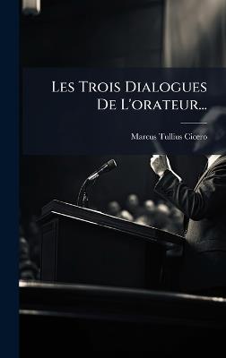 Les Trois Dialogues De L'orateur... - Marcus Tullius Cicero - cover