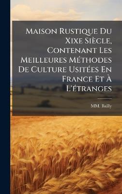 Maison Rustique Du Xixe Siècle, Contenant Les Meilleures MÃ(c)thodes De Culture UsitÃ(c)es En France Et Ã L'Ã(c)tranges - MM Bailly - cover