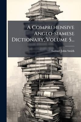A Comprehensive Anglo-siamese Dictionary, Volume 5... - Samuel John Smith - cover