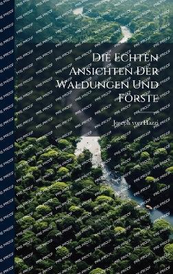 Die Echten Ansichten Der Waldungen Und Förste - Joseph Von Hazzi - cover