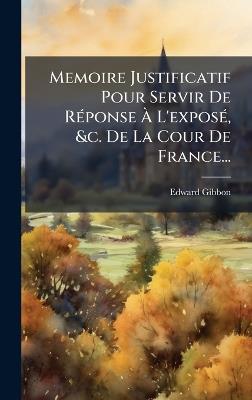 Memoire Justificatif Pour Servir De RÃ(c)ponse Ã L'exposÃ(c), &c. De La Cour De France... - Edward Gibbon - cover